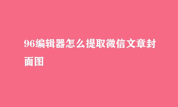 96编辑器怎么提取微信文章封面图