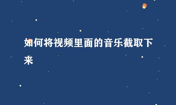 如何将视频里面的音乐截取下来