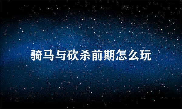 骑马与砍杀前期怎么玩