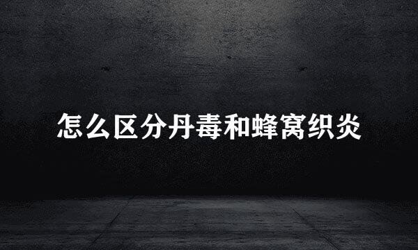 怎么区分丹毒和蜂窝织炎