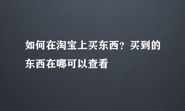 如何在淘宝上买东西？买到的东西在哪可以查看