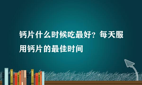 钙片什么时候吃最好？每天服用钙片的最佳时间