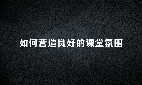 如何营造良好的课堂氛围