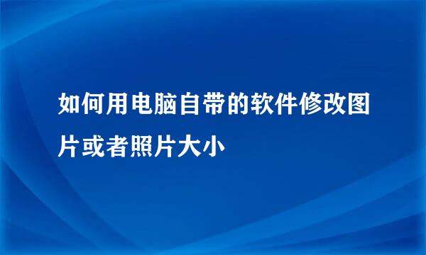如何用电脑自带的软件修改图片或者照片大小