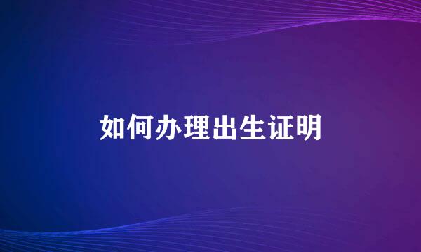 如何办理出生证明