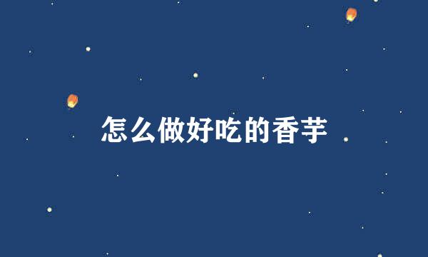 怎么做好吃的香芋