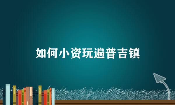 如何小资玩遍普吉镇