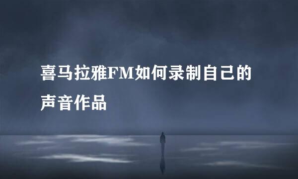 喜马拉雅FM如何录制自己的声音作品