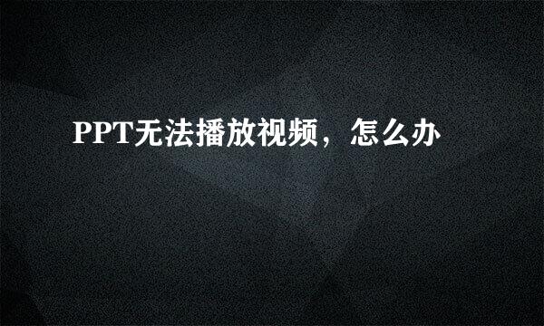 PPT无法播放视频，怎么办