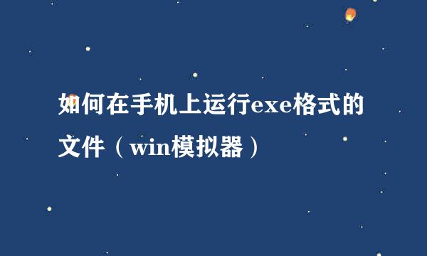 如何在手机上运行exe格式的文件（win模拟器）
