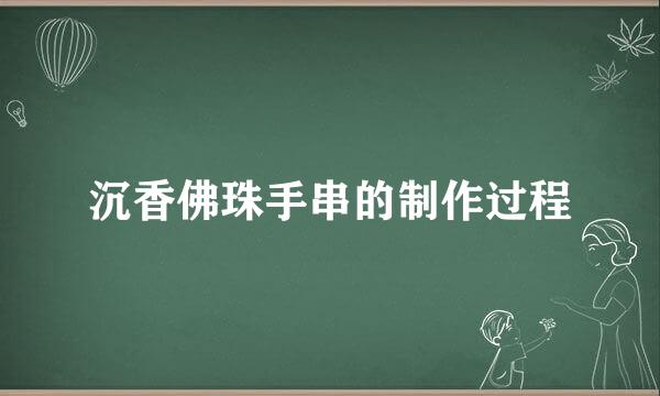 沉香佛珠手串的制作过程