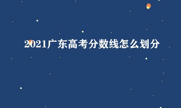 2021广东高考分数线怎么划分