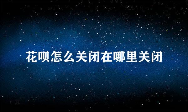 花呗怎么关闭在哪里关闭