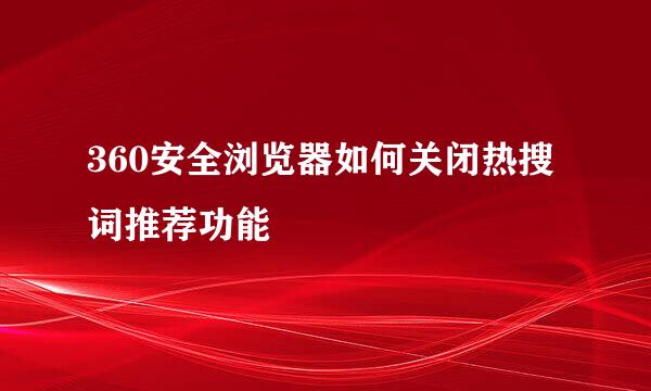 360安全浏览器如何关闭热搜词推荐功能