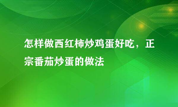 怎样做西红柿炒鸡蛋好吃，正宗番茄炒蛋的做法