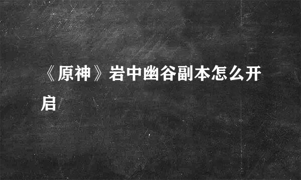 《原神》岩中幽谷副本怎么开启