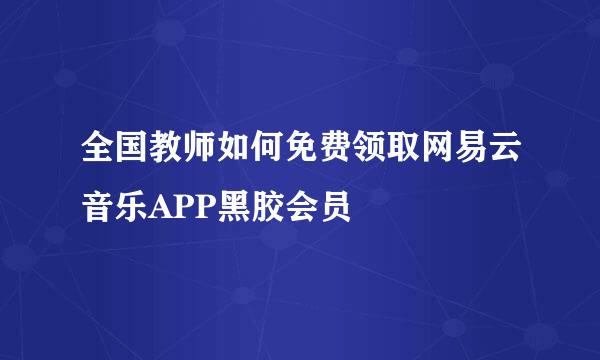 全国教师如何免费领取网易云音乐APP黑胶会员