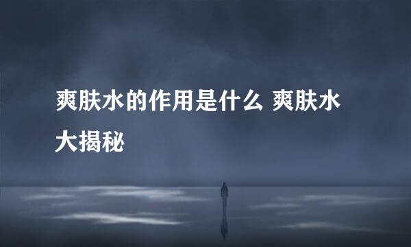 爽肤水的作用是什么 爽肤水大揭秘