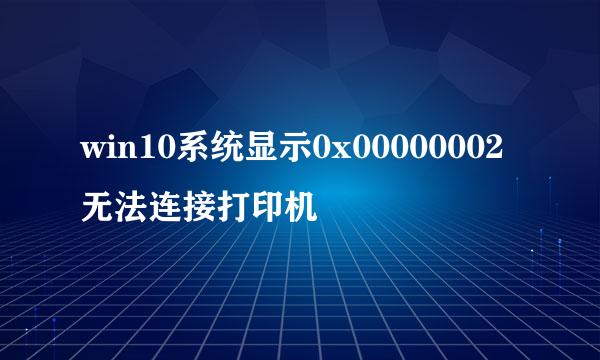 win10系统显示0x00000002无法连接打印机