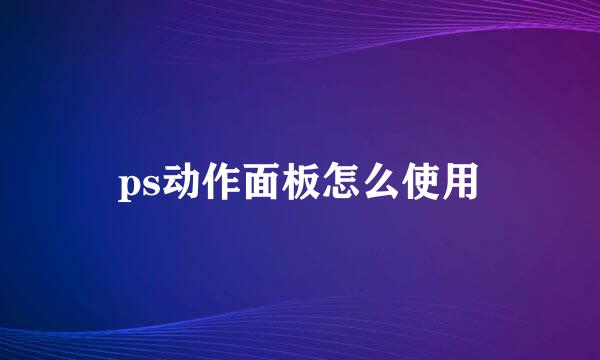 ps动作面板怎么使用