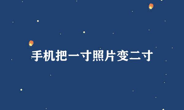 手机把一寸照片变二寸