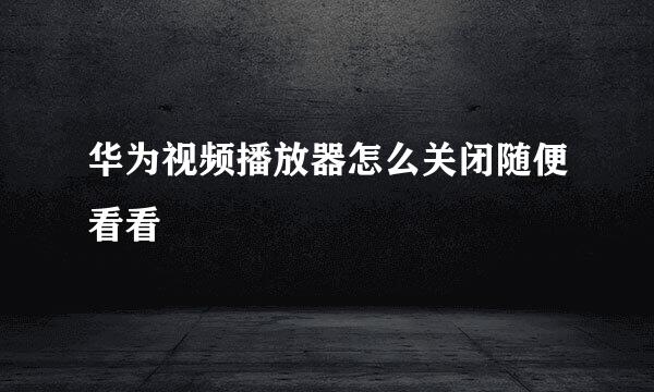 华为视频播放器怎么关闭随便看看