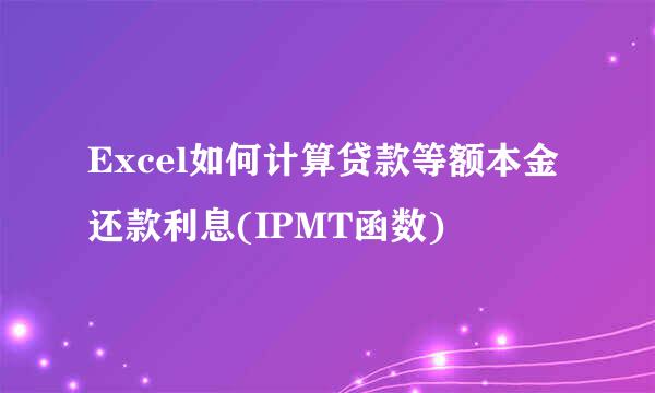 Excel如何计算贷款等额本金还款利息(IPMT函数)