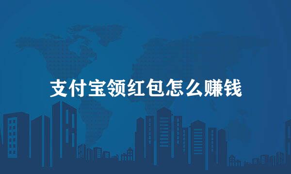支付宝领红包怎么赚钱