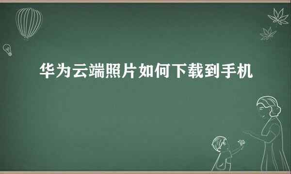 华为云端照片如何下载到手机
