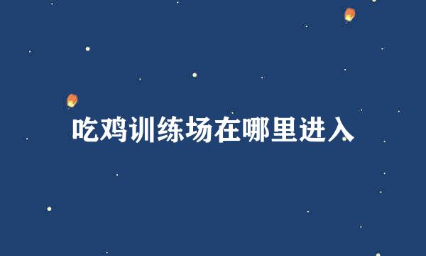 吃鸡训练场在哪里进入