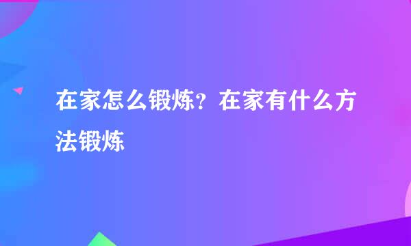 在家怎么锻炼？在家有什么方法锻炼