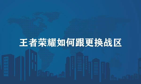 王者荣耀如何跟更换战区