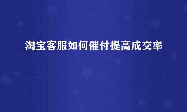 淘宝客服如何催付提高成交率