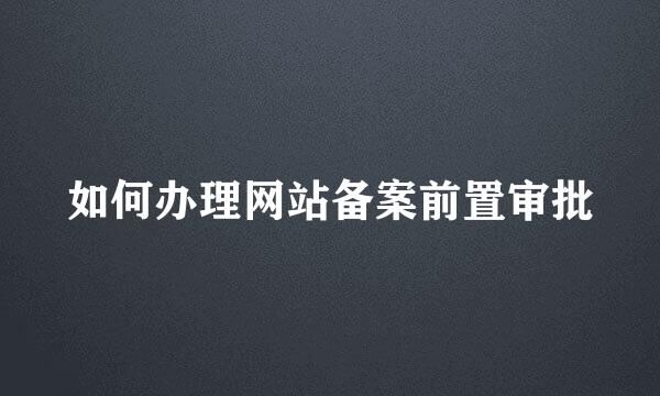 如何办理网站备案前置审批