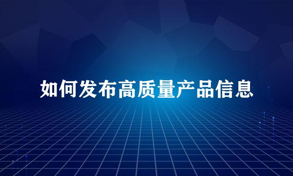 如何发布高质量产品信息