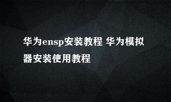 华为ensp安装教程 华为模拟器安装使用教程