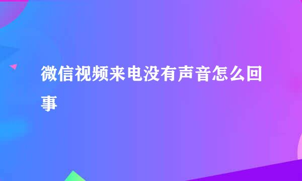 微信视频来电没有声音怎么回事