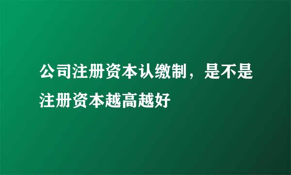 公司注册资本认缴制，是不是注册资本越高越好