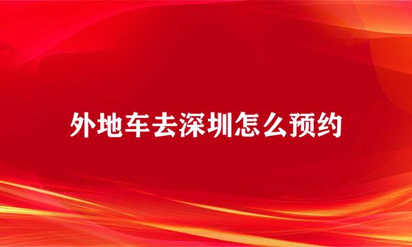 外地车去深圳怎么预约