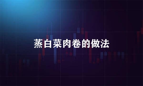 蒸白菜肉卷的做法