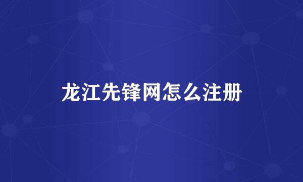 龙江先锋网怎么注册