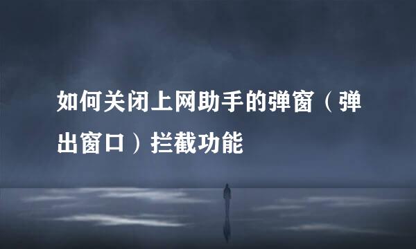 如何关闭上网助手的弹窗（弹出窗口）拦截功能