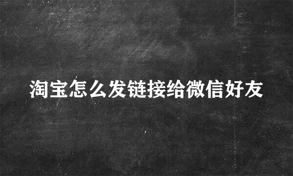 淘宝怎么发链接给微信好友