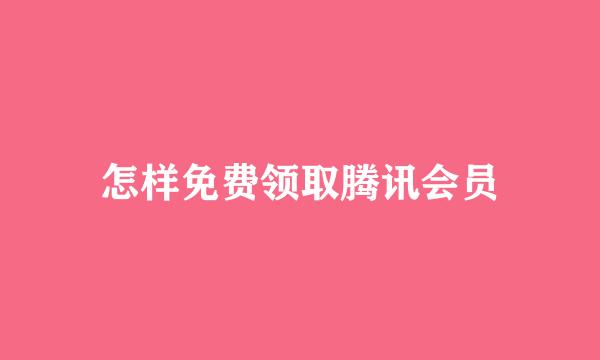 怎样免费领取腾讯会员