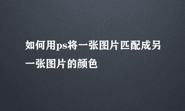 如何用ps将一张图片匹配成另一张图片的颜色