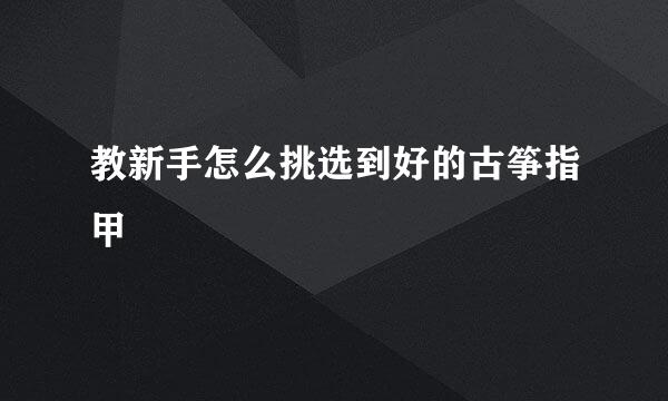 教新手怎么挑选到好的古筝指甲