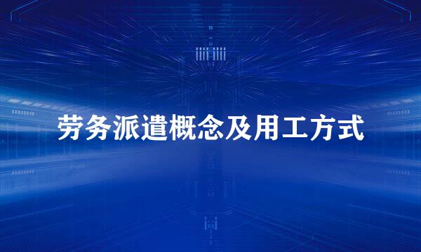劳务派遣概念及用工方式
