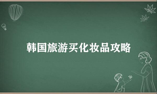 韩国旅游买化妆品攻略