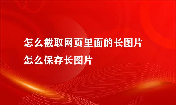 怎么截取网页里面的长图片 怎么保存长图片