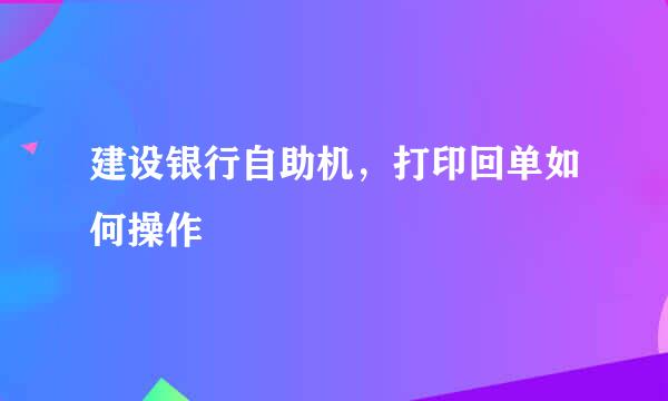 建设银行自助机，打印回单如何操作